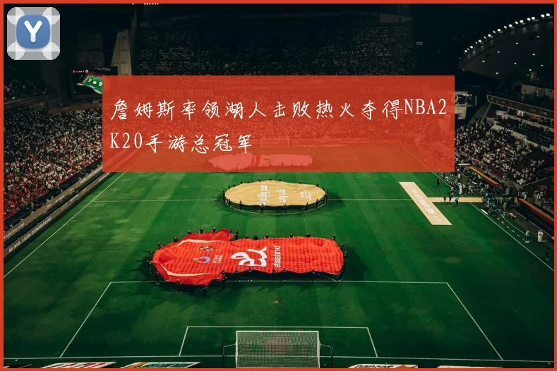 詹姆斯率领湖人击败热火夺得NBA2K20手游总冠军