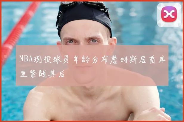 NBA现役球员年龄分布詹姆斯居首库里紧随其后