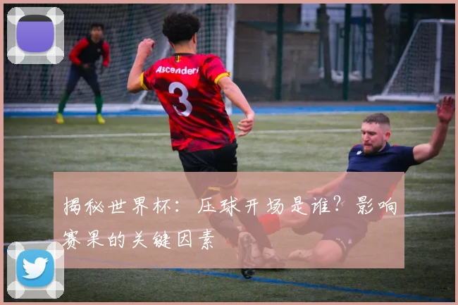 揭秘世界杯：压球开场是谁？影响赛果的关键因素