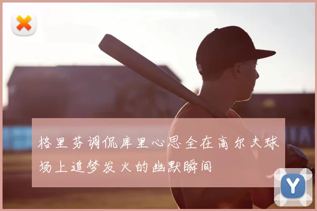 格里芬调侃库里心思全在高尔夫球场上追梦发火的幽默瞬间