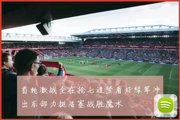 首轮激战全在抢七追梦看好绿军冲出东部力挺活塞战胜魔术