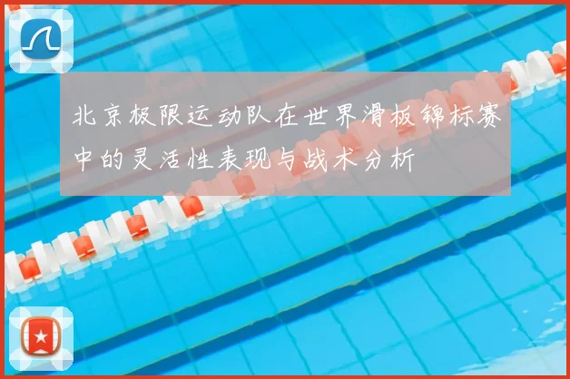 北京极限运动队在世界滑板锦标赛中的灵活性表现与战术分析