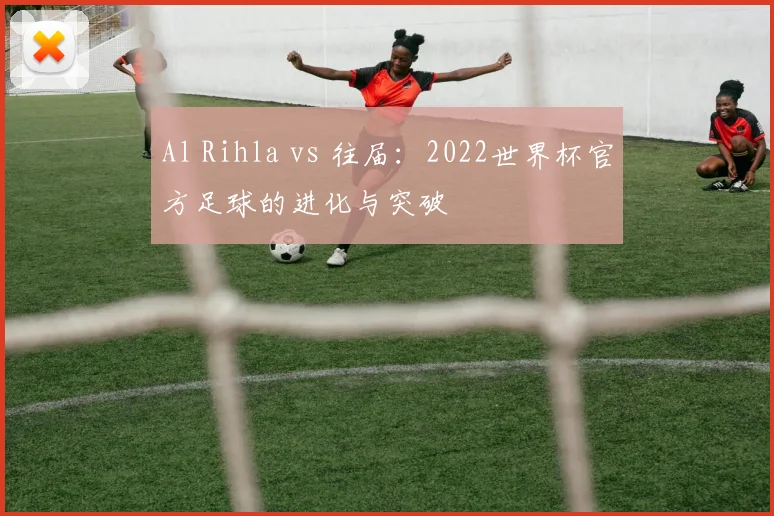 Al Rihla vs 往届：2022世界杯官方足球的进化与突破