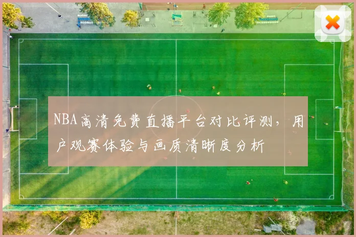 NBA高清免费直播平台对比评测，用户观赛体验与画质清晰度分析