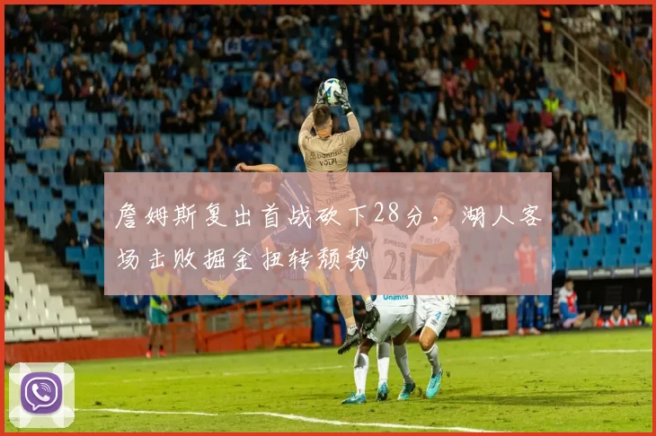 詹姆斯复出首战砍下28分，湖人客场击败掘金扭转颓势