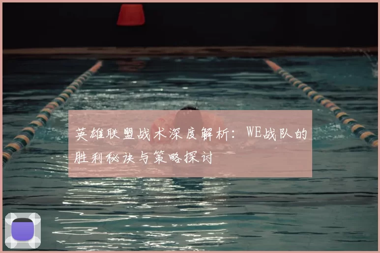 英雄联盟战术深度解析：WE战队的胜利秘诀与策略探讨