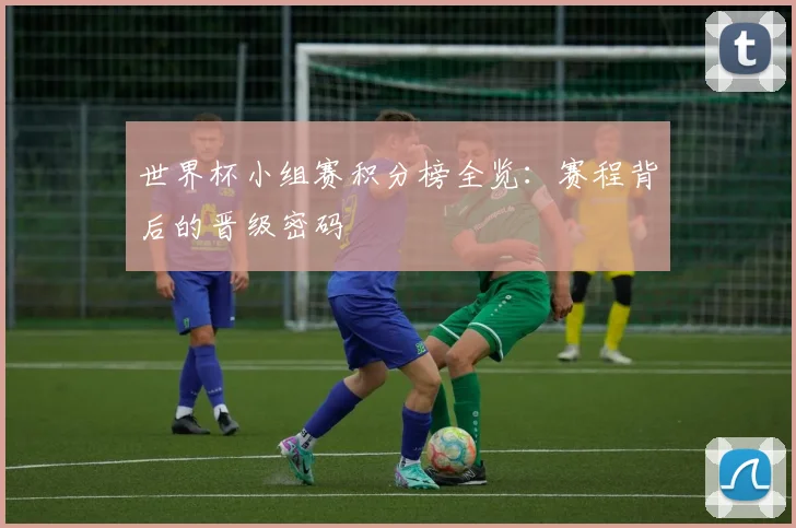 世界杯小组赛积分榜全览：赛程背后的晋级密码