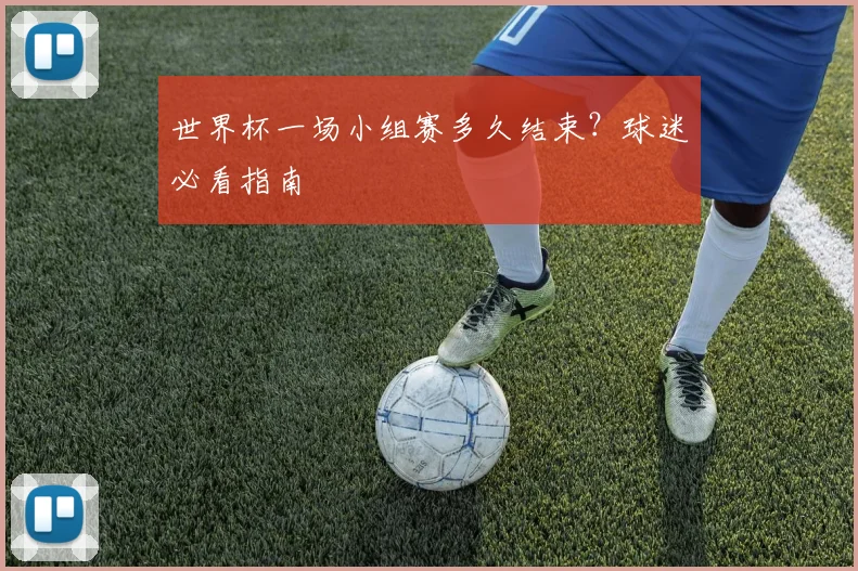 世界杯一场小组赛多久结束?球迷必看指南