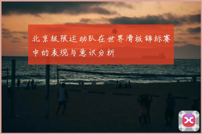 北京极限运动队在世界滑板锦标赛中的表现与意识分析