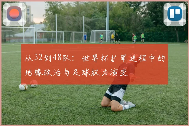 从32到48队：世界杯扩军进程中的地缘政治与足球权力演变