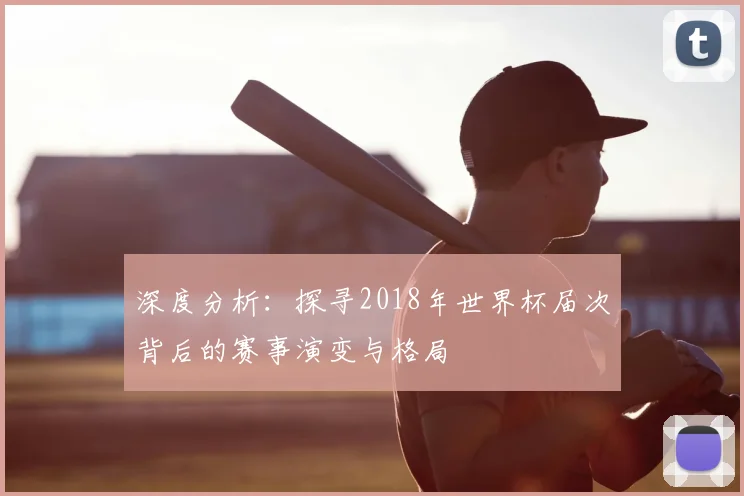 深度分析:探寻2018年世界杯届次背后的赛事演变与格局
