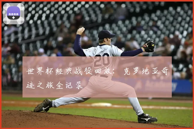 世界杯经典战役回放：克罗地亚奇迹之旅全记录