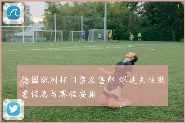 德国欧洲杯门票发售即 球迷关注购票信息与赛程安排