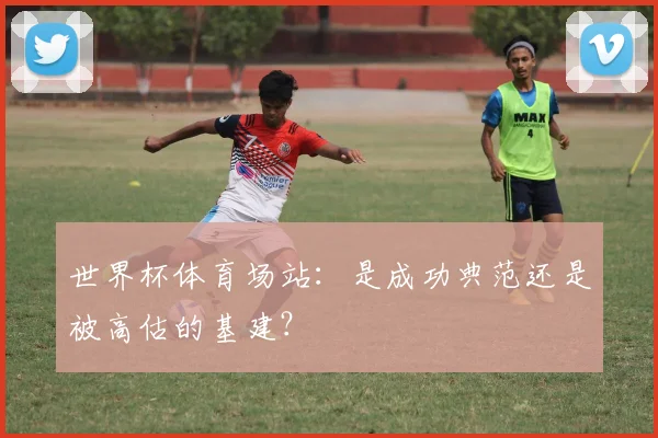 世界杯体育场站:是成功典范还是被高估的基建?