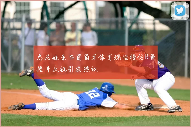 悉尼妹亲临葡萄牙体育现场模仿B费捂耳庆祝引发热议