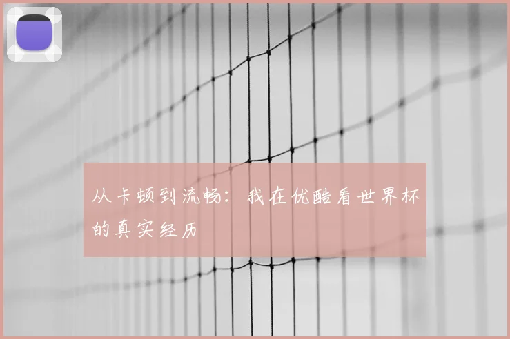 从卡顿到流畅:我在优酷看世界杯的真实经历
