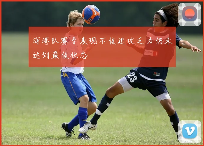 海港队赛季表现不佳进攻乏力仍未达到最佳状态