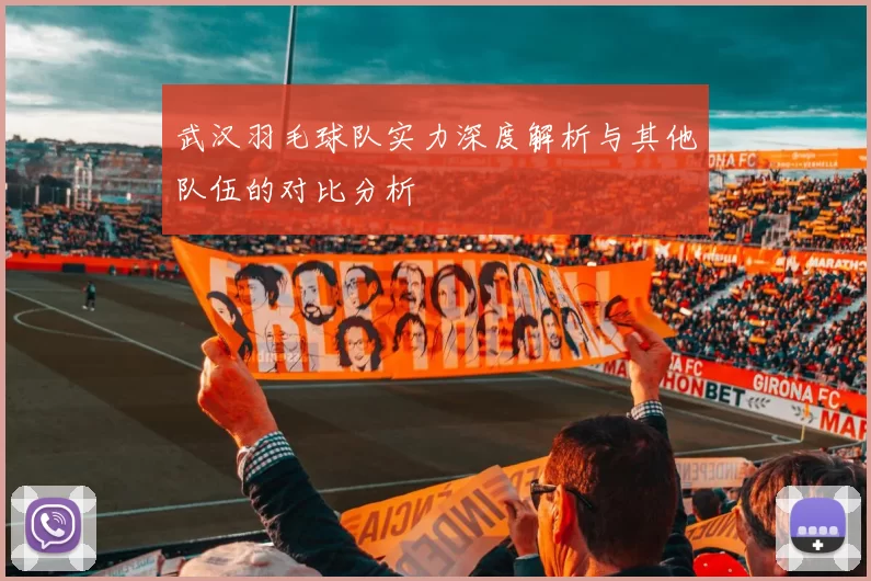 武汉羽毛球队实力深度解析与其他队伍的对比分析