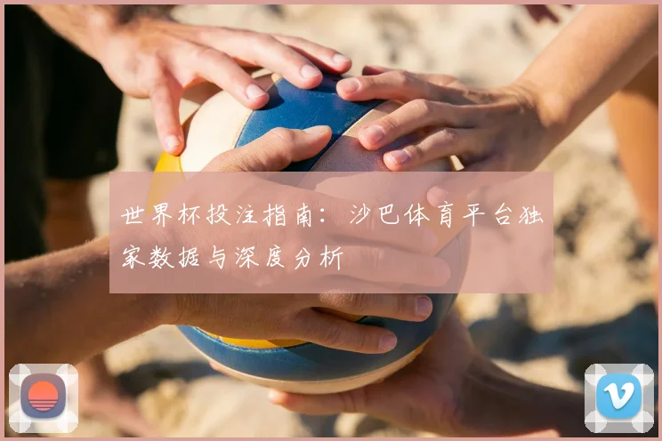 世界杯投注指南：沙巴体育平台独家数据与深度分析