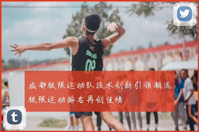 成都极限运动队技术创新引领潮流极限运动排名再创佳绩