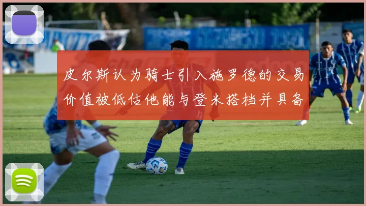 皮尔斯认为骑士引入施罗德的交易价值被低估他能与登米搭档并具备防守能力