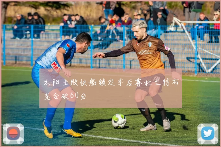 太阳击败快船锁定季后赛杜兰特布克合砍60分