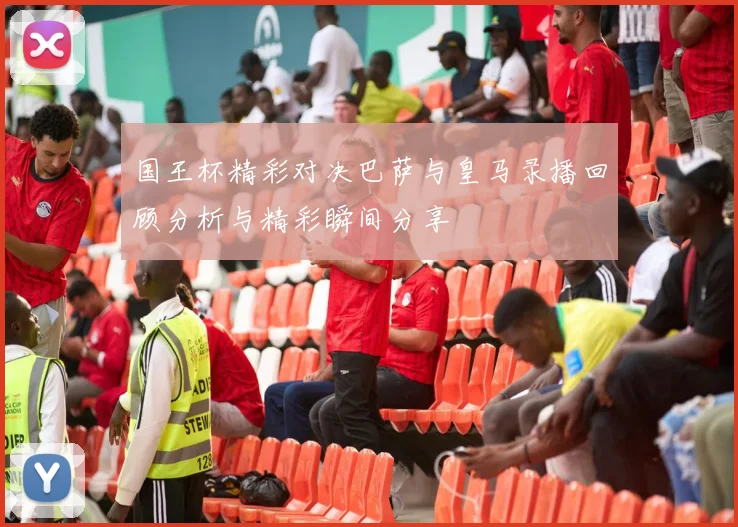 国王杯精彩对决巴萨与皇马录播回顾分析与精彩瞬间分享