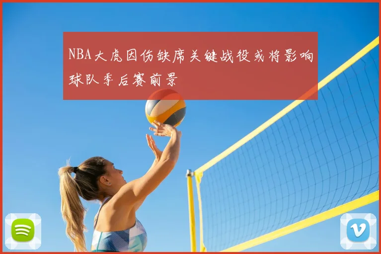 NBA大虎因伤缺席关键战役或将影响球队季后赛前景