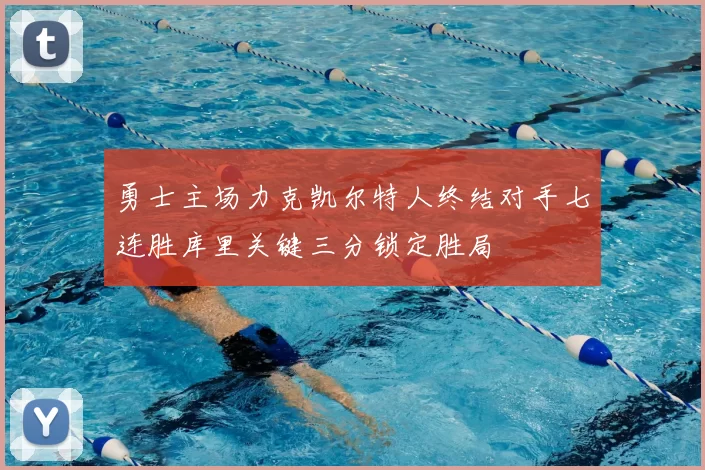 勇士主场力克凯尔特人终结对手七连胜库里关键三分锁定胜局