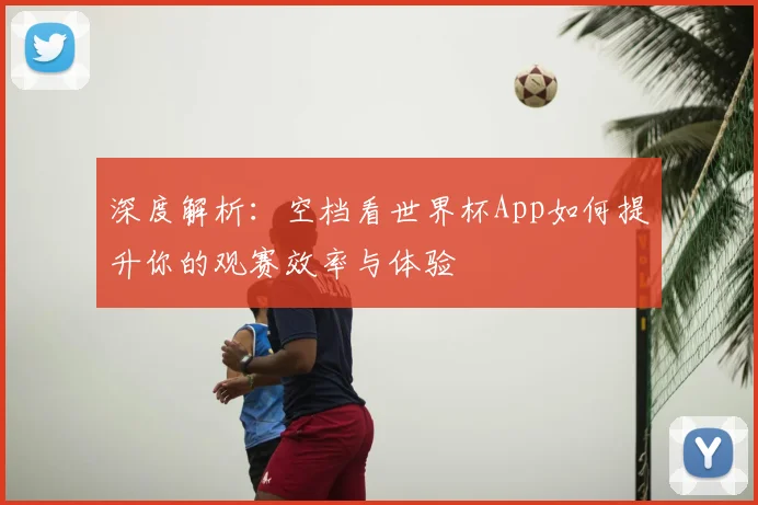 深度解析：空档看世界杯App如何提升你的观赛效率与体验