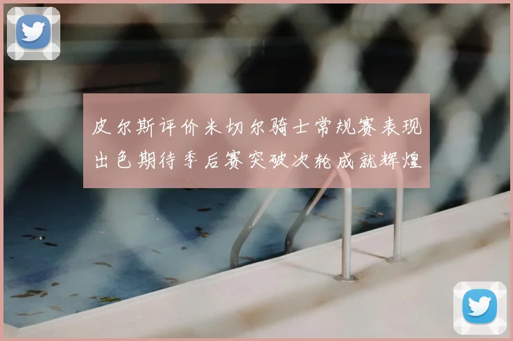 皮尔斯评价米切尔骑士常规赛表现出色期待季后赛突破次轮成就辉煌
