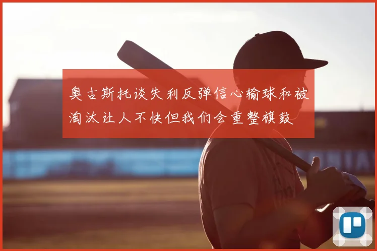 奥古斯托谈失利反弹信心输球和被淘汰让人不快但我们会重整旗鼓