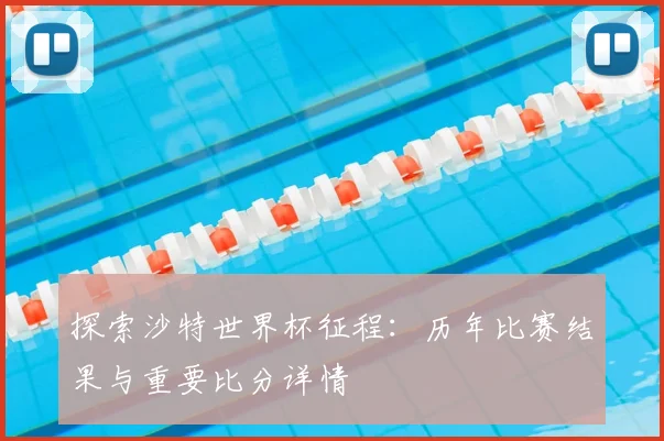 探索沙特世界杯征程：历年比赛结果与重要比分详情