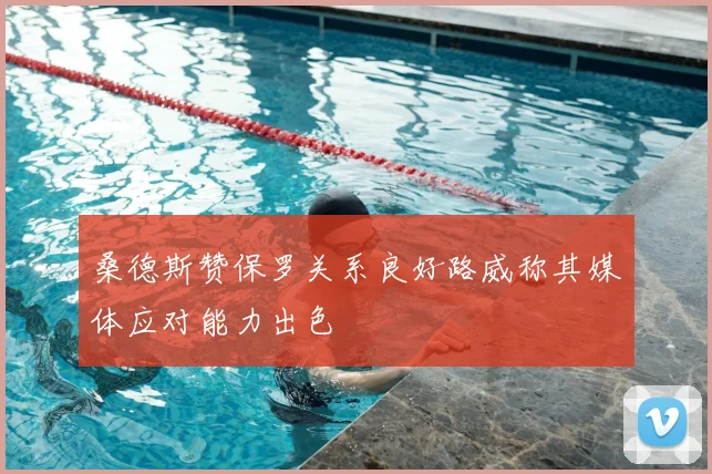 桑德斯赞保罗关系良好路威称其媒体应对能力出色