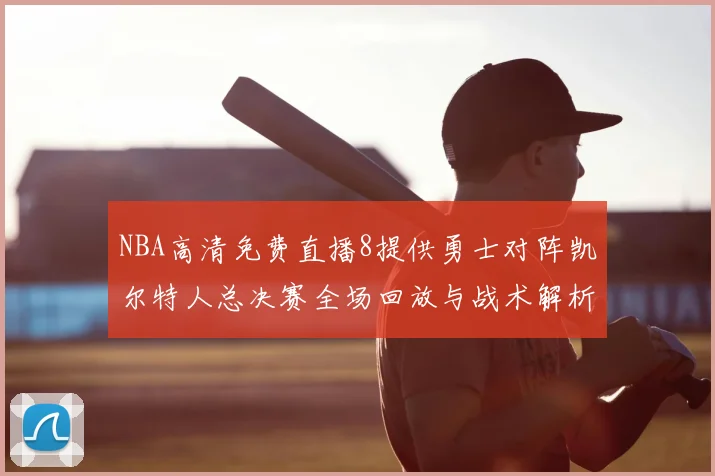 NBA高清免费直播8提供勇士对阵凯尔特人总决赛全场回放与战术解析