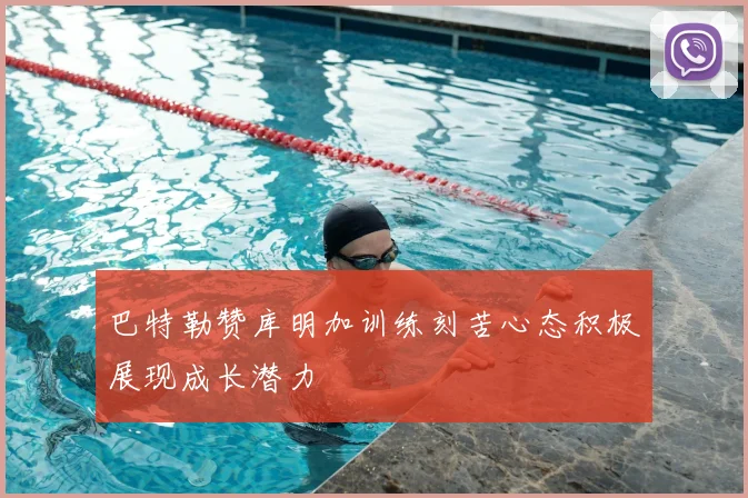 巴特勒赞库明加训练刻苦心态积极展现成长潜力