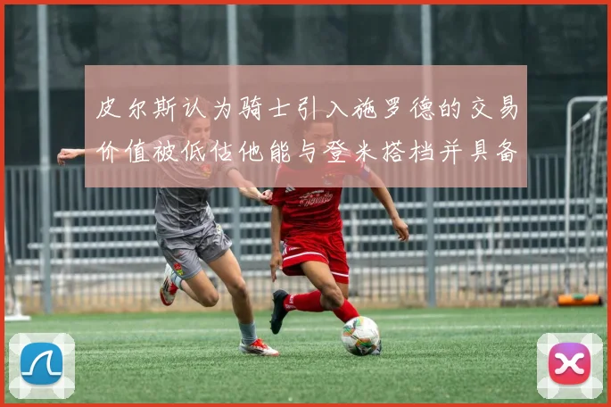皮尔斯认为骑士引入施罗德的交易价值被低估他能与登米搭档并具备防守能力