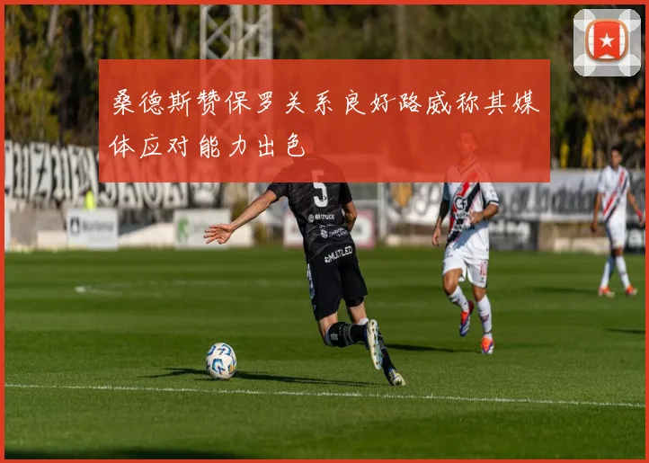 桑德斯赞保罗关系良好路威称其媒体应对能力出色