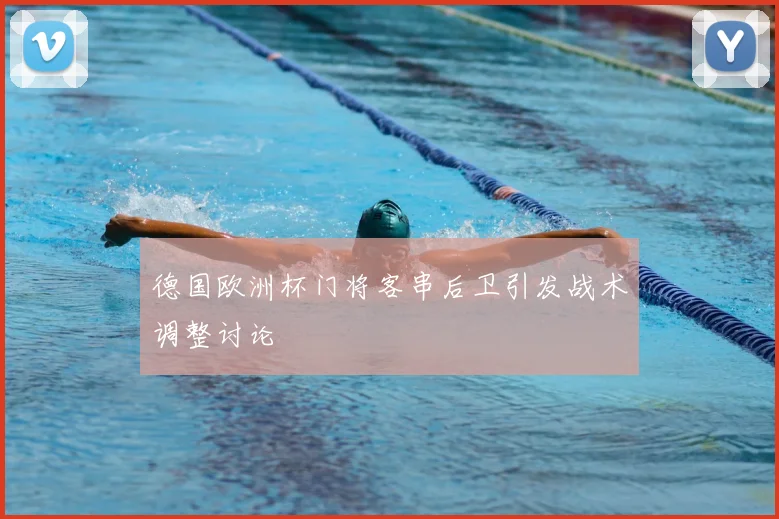 德国欧洲杯门将客串后卫引发战术调整讨论