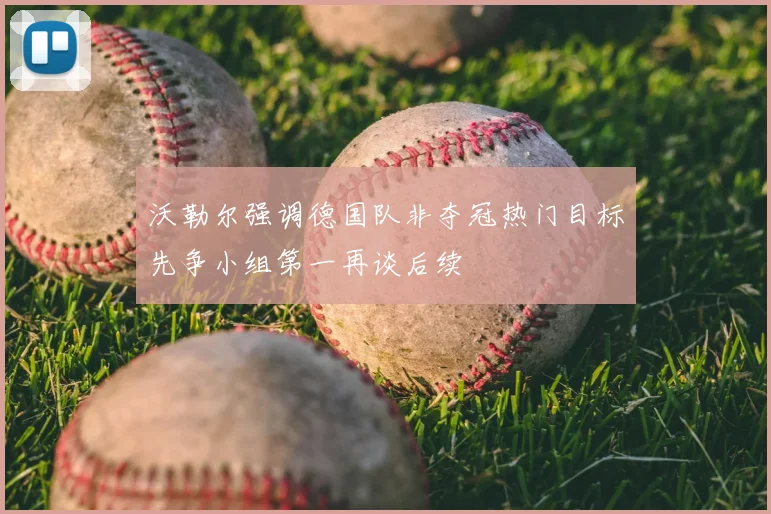沃勒尔强调德国队非夺冠热门目标先争小组第一再谈后续