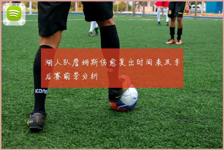 湖人队詹姆斯伤愈复出时间表及季后赛前景分析