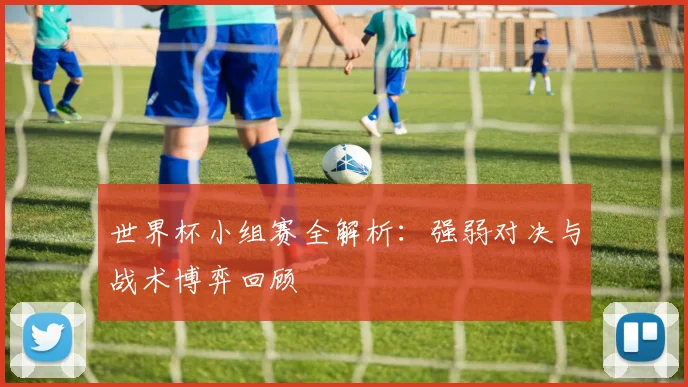 世界杯小组赛全解析:强弱对决与战术博弈回顾