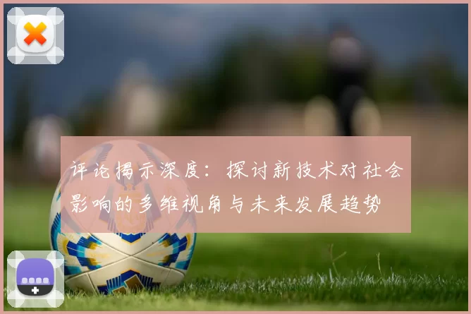 评论揭示深度：探讨新技术对社会影响的多维视角与未来发展趋势