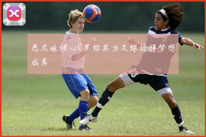 悉尼妹倾心C罗称其为足球榜样梦想成真