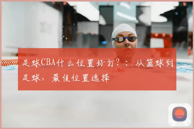 足球CBA什么位置好打？：从篮球到足球，最佳位置选择