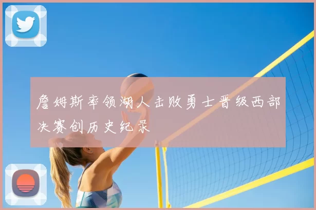 詹姆斯率领湖人击败勇士晋级西部决赛创历史纪录