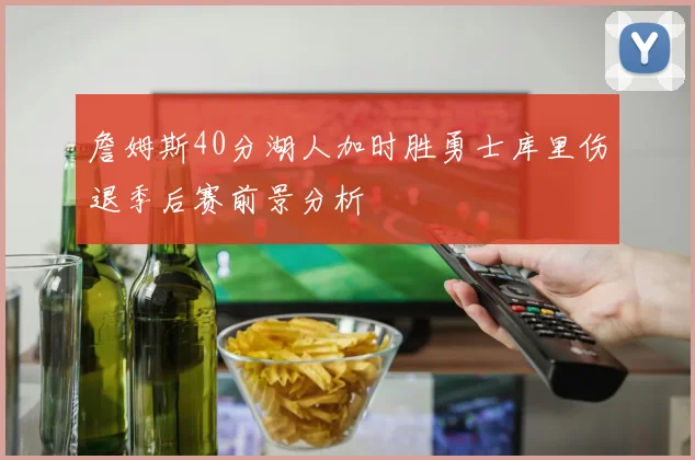 詹姆斯40分湖人加时胜勇士库里伤退季后赛前景分析