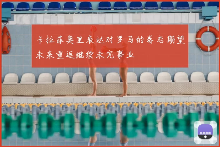 卡拉菲奥里表达对罗马的眷恋期望未来重返继续未完事业