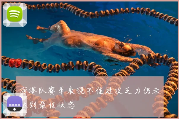 海港队赛季表现不佳进攻乏力仍未达到最佳状态
