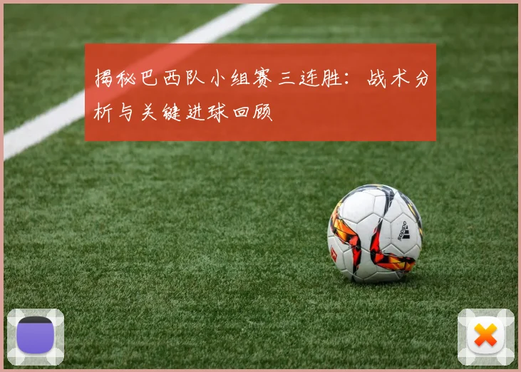 揭秘巴西队小组赛三连胜：战术分析与关键进球回顾